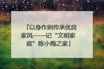 以身作则传承优良家风——记“文明家庭”陈小梅之家