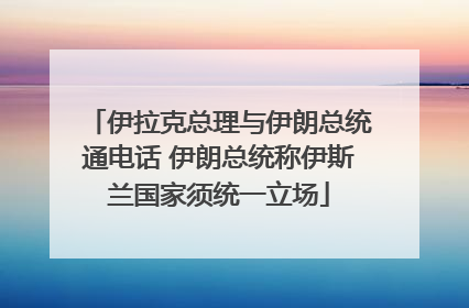 伊拉克总理与伊朗总统通电话 伊朗总统称伊斯兰国家须统一立场