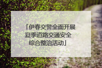 伊春交警全面开展 夏季道路交通安全综合整治活动