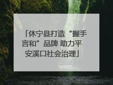休宁县打造“握手言和”品牌 助力平安溪口社会治理