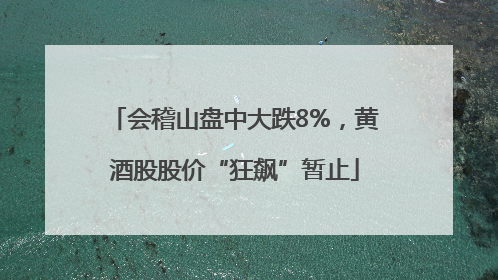 会稽山盘中大跌8%，黄酒股股价“狂飙”暂止
