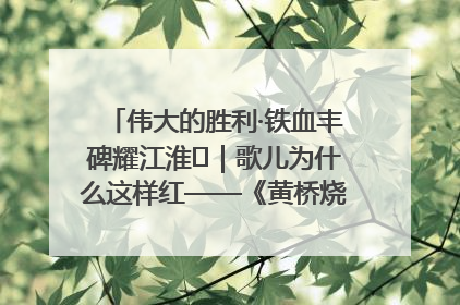 伟大的胜利·铁血丰碑耀江淮⑫｜歌儿为什么这样红——《黄桥烧饼歌》诞生记