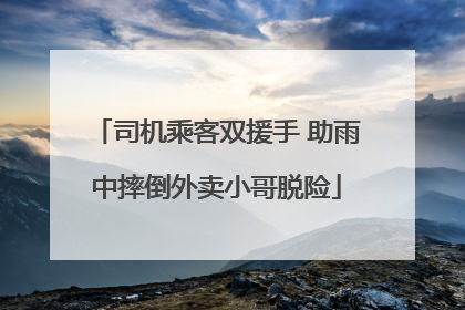 司机乘客双援手 助雨中摔倒外卖小哥脱险