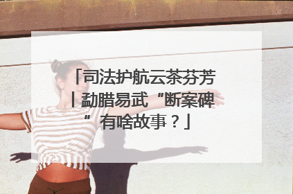司法护航云茶芬芳丨勐腊易武“断案碑”有啥故事？