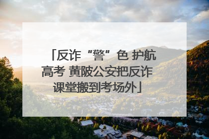 反诈“警”色 护航高考 黄陂公安把反诈课堂搬到考场外