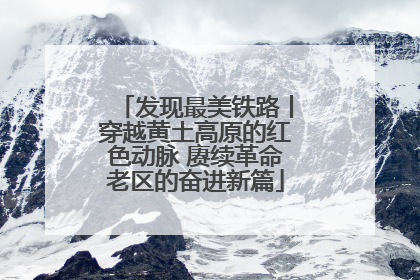 发现最美铁路丨穿越黄土高原的红色动脉 赓续革命老区的奋进新篇