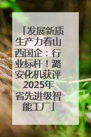 发展新质生产力看山西国企：行业标杆！潞安化机获评2025年省先进级智能工厂