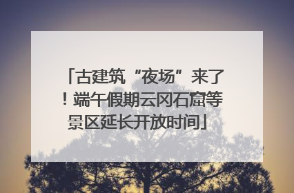 古建筑“夜场”来了！端午假期云冈石窟等景区延长开放时间