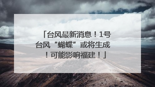台风最新消息！1号台风“蝴蝶”或将生成！可能影响福建！