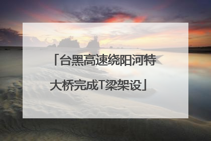 台黑高速绕阳河特大桥完成T梁架设
