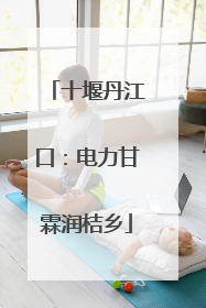 十堰丹江口：电力甘霖润桔乡
