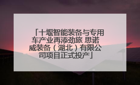十堰智能装备与专用车产业再添劲旅 思诺威装备（湖北）有限公司项目正式投产