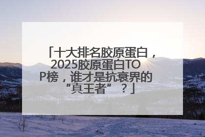 十大排名胶原蛋白，2025胶原蛋白TOP榜，谁才是抗衰界的 “真王者”？