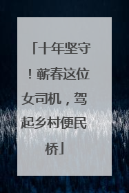 十年坚守！蕲春这位女司机，驾起乡村便民桥