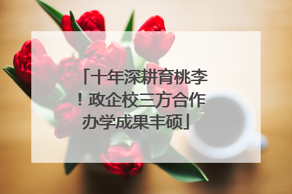 十年深耕育桃李！政企校三方合作办学成果丰硕
