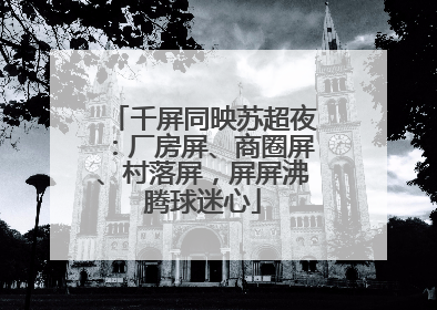 千屏同映苏超夜：厂房屏、商圈屏、村落屏，屏屏沸腾球迷心