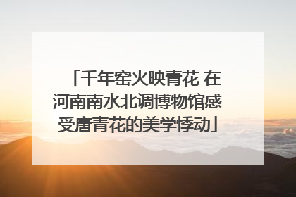 千年窑火映青花 在河南南水北调博物馆感受唐青花的美学悸动
