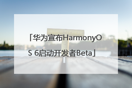 华为宣布HarmonyOS 6启动开发者Beta