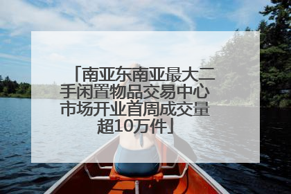 南亚东南亚最大二手闲置物品交易中心市场开业首周成交量超10万件