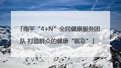 南平“4+N”全民健康服务团队 打造群众的健康“医靠”