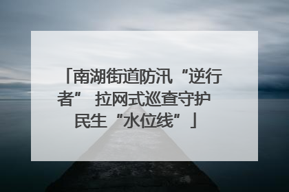 南湖街道防汛“逆行者” 拉网式巡查守护民生“水位线”