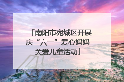 南阳市宛城区开展庆“六一”爱心妈妈关爱儿童活动