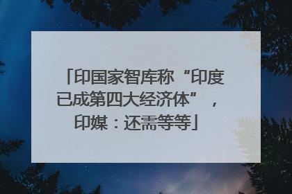 印国家智库称“印度已成第四大经济体”，印媒：还需等等