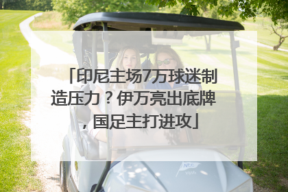 印尼主场7万球迷制造压力？伊万亮出底牌，国足主打进攻
