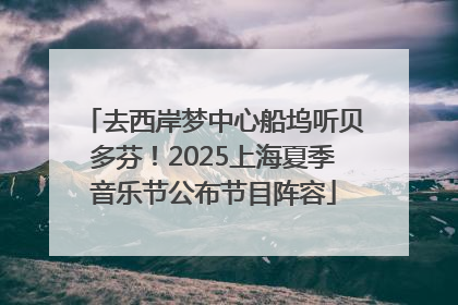 去西岸梦中心船坞听贝多芬！2025上海夏季音乐节公布节目阵容