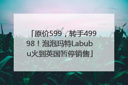 原价599，转手49998！泡泡玛特Labubu火到英国暂停销售