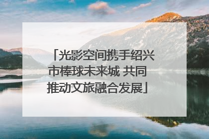 光影空间携手绍兴市棒球未来城 共同推动文旅融合发展