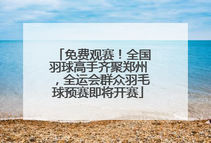 免费观赛！全国羽球高手齐聚郑州，全运会群众羽毛球预赛即将开赛