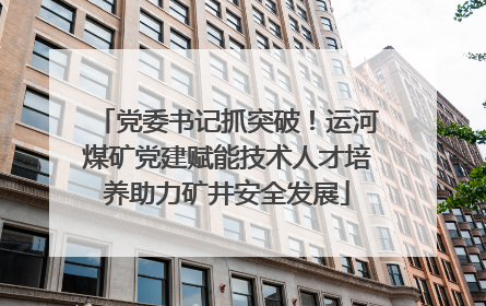 党委书记抓突破！运河煤矿党建赋能技术人才培养助力矿井安全发展
