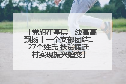 党旗在基层一线高高飘扬丨一个支部团结127个姓氏 扶贫搬迁村实现振兴嬗变