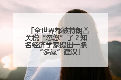 全世界都被特朗普关税“忽悠”了？知名经济学家提出一条“多赢”建议