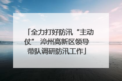 全力打好防汛“主动仗” 漳州高新区领导带队调研防汛工作