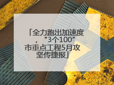 全力跑出加速度，“3个100”市重点工程5月攻坚传捷报