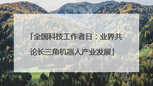 全国科技工作者日：业界共论长三角机器人产业发展
