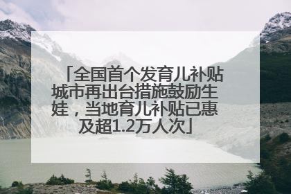全国首个发育儿补贴城市再出台措施鼓励生娃，当地育儿补贴已惠及超1.2万人次