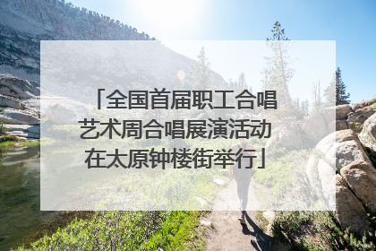 全国首届职工合唱艺术周合唱展演活动在太原钟楼街举行