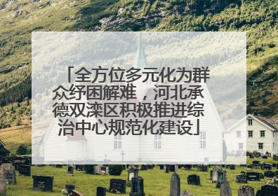 全方位多元化为群众纾困解难，河北承德双滦区积极推进综治中心规范化建设