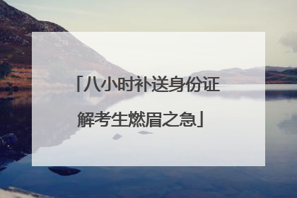 八小时补送身份证 解考生燃眉之急