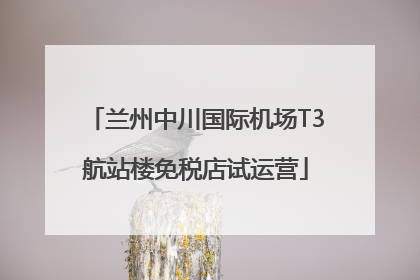 兰州中川国际机场T3航站楼免税店试运营