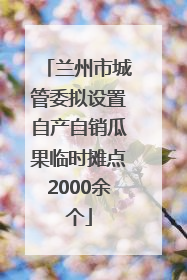 兰州市城管委拟设置自产自销瓜果临时摊点2000余个