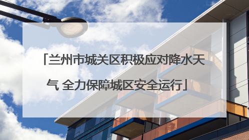 兰州市城关区积极应对降水天气 全力保障城区安全运行