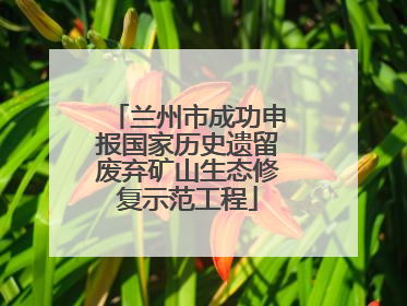 兰州市成功申报国家历史遗留废弃矿山生态修复示范工程