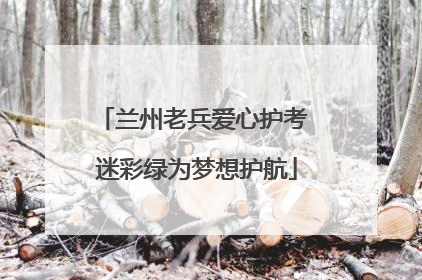 兰州老兵爱心护考 迷彩绿为梦想护航