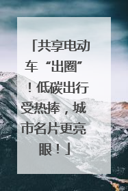 共享电动车“出圈”！低碳出行受热捧，城市名片更亮眼！
