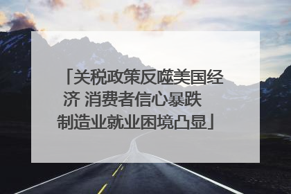 关税政策反噬美国经济 消费者信心暴跌 制造业就业困境凸显