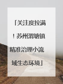 关注度拉满！苏州渭塘镇精准治理小流域生态环境